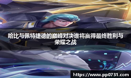 哈比与佩特捷德的巅峰对决谁将赢得最终胜利与荣耀之战