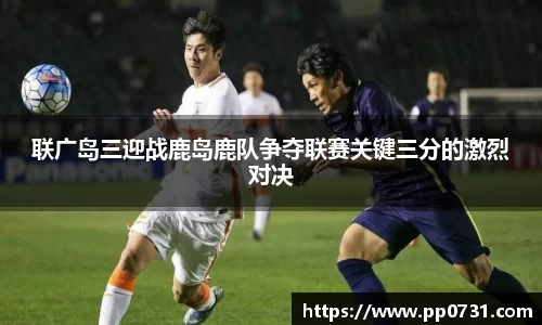 联广岛三迎战鹿岛鹿队争夺联赛关键三分的激烈对决